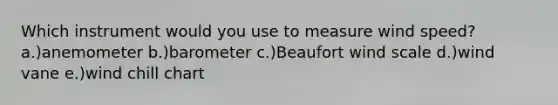 Which instrument would you use to measure wind speed? a.)anemometer b.)barometer c.)Beaufort wind scale d.)wind vane e.)wind chill chart