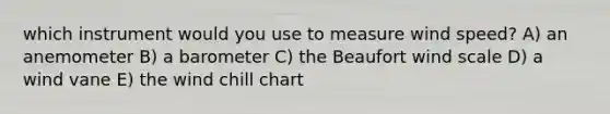 which instrument would you use to measure wind speed? A) an anemometer B) a barometer C) the Beaufort wind scale D) a wind vane E) the wind chill chart