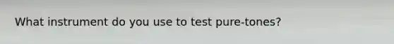 What instrument do you use to test pure-tones?
