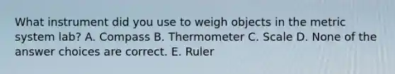 What instrument did you use to weigh objects in the metric system lab? A. Compass B. Thermometer C. Scale D. None of the answer choices are correct. E. Ruler