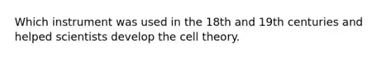 Which instrument was used in the 18th and 19th centuries and helped scientists develop the cell theory.