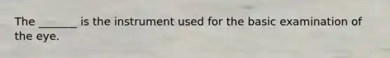 The _______ is the instrument used for the basic examination of the eye.