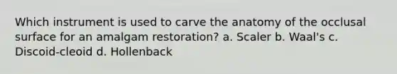 Which instrument is used to carve the anatomy of the occlusal surface for an amalgam restoration? a. Scaler b. Waal's c. Discoid-cleoid d. Hollenback