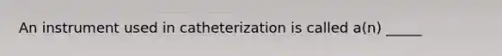 An instrument used in catheterization is called a(n) _____