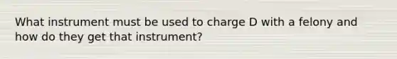 What instrument must be used to charge D with a felony and how do they get that instrument?