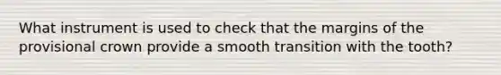 What instrument is used to check that the margins of the provisional crown provide a smooth transition with the tooth?