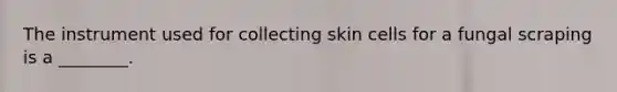 The instrument used for collecting skin cells for a fungal scraping is a​ ________.