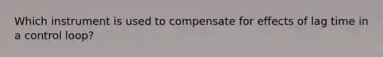 Which instrument is used to compensate for effects of lag time in a control loop?