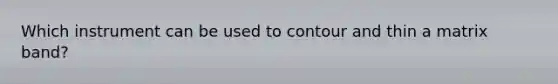 Which instrument can be used to contour and thin a matrix band?