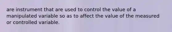 are instrument that are used to control the value of a manipulated variable so as to affect the value of the measured or controlled variable.