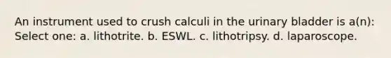 An instrument used to crush calculi in the urinary bladder is a(n): Select one: a. lithotrite. b. ESWL. c. lithotripsy. d. laparoscope.