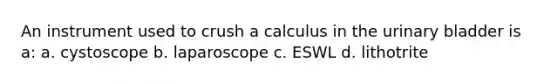 An instrument used to crush a calculus in the <a href='https://www.questionai.com/knowledge/kb9SdfFdD9-urinary-bladder' class='anchor-knowledge'>urinary bladder</a> is a: a. cystoscope b. laparoscope c. ESWL d. lithotrite