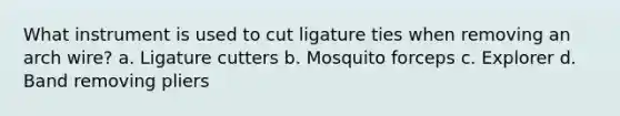 What instrument is used to cut ligature ties when removing an arch wire? a. Ligature cutters b. Mosquito forceps c. Explorer d. Band removing pliers