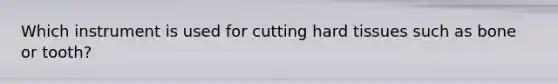 Which instrument is used for cutting hard tissues such as bone or tooth?