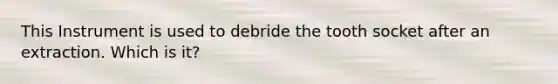 This Instrument is used to debride the tooth socket after an extraction. Which is it?