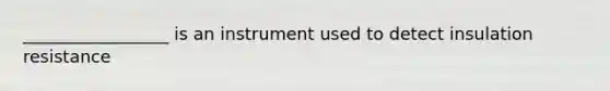 _________________ is an instrument used to detect insulation resistance