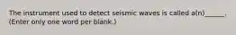 The instrument used to detect seismic waves is called a(n)______. (Enter only one word per blank.)