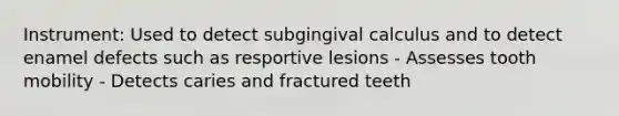 Instrument: Used to detect subgingival calculus and to detect enamel defects such as resportive lesions - Assesses tooth mobility - Detects caries and fractured teeth