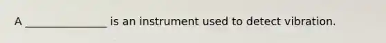 A _______________ is an instrument used to detect vibration.