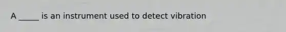 A _____ is an instrument used to detect vibration