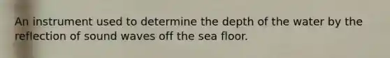 An instrument used to determine the depth of the water by the reflection of sound waves off the sea floor.