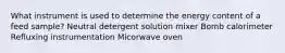 What instrument is used to determine the energy content of a feed sample? Neutral detergent solution mixer Bomb calorimeter Refluxing instrumentation Micorwave oven