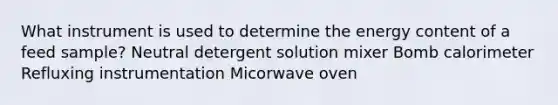 What instrument is used to determine the energy content of a feed sample? Neutral detergent solution mixer Bomb calorimeter Refluxing instrumentation Micorwave oven