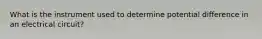 What is the instrument used to determine potential difference in an electrical circuit?
