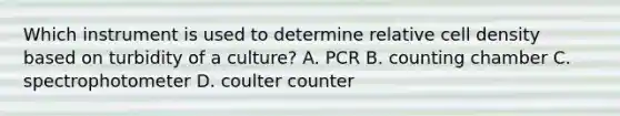 Which instrument is used to determine relative cell density based on turbidity of a culture? A. PCR B. counting chamber C. spectrophotometer D. coulter counter