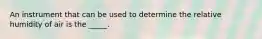 An instrument that can be used to determine the relative humidity of air is the _____.