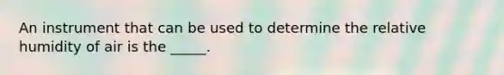 An instrument that can be used to determine the relative humidity of air is the _____.