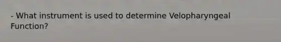 - What instrument is used to determine Velopharyngeal Function?