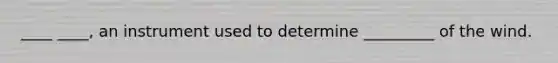 ____ ____, an instrument used to determine _________ of the wind.