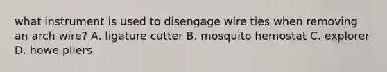 what instrument is used to disengage wire ties when removing an arch wire? A. ligature cutter B. mosquito hemostat C. explorer D. howe pliers
