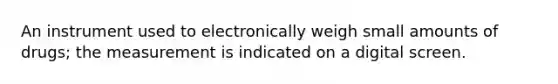 An instrument used to electronically weigh small amounts of drugs; the measurement is indicated on a digital screen.
