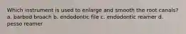 Which instrument is used to enlarge and smooth the root canals? a. barbed broach b. endodontic file c. endodontic reamer d. pesso reamer