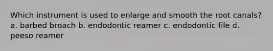 Which instrument is used to enlarge and smooth the root canals? a. barbed broach b. endodontic reamer c. endodontic file d. peeso reamer