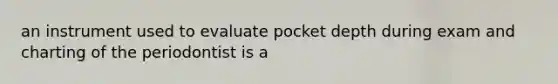 an instrument used to evaluate pocket depth during exam and charting of the periodontist is a