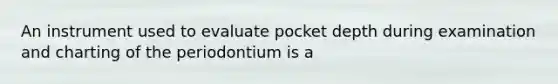 An instrument used to evaluate pocket depth during examination and charting of the periodontium is a