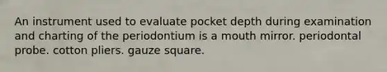 An instrument used to evaluate pocket depth during examination and charting of the periodontium is a mouth mirror. periodontal probe. cotton pliers. gauze square.