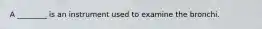 A ________ is an instrument used to examine the bronchi.