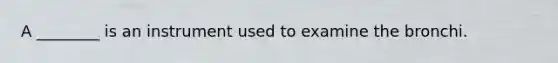 A ________ is an instrument used to examine the bronchi.
