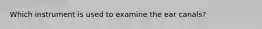 Which instrument is used to examine the ear canals?