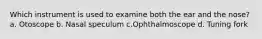 Which instrument is used to examine both the ear and the nose? a. Otoscope b. Nasal speculum c.Ophthalmoscope d. Tuning fork