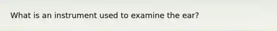 What is an instrument used to examine the ear?