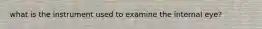 what is the instrument used to examine the internal eye?