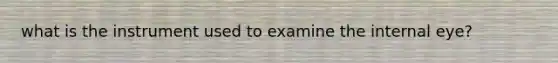 what is the instrument used to examine the internal eye?