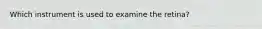 Which instrument is used to examine the retina?
