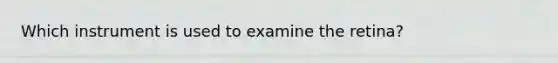 Which instrument is used to examine the retina?