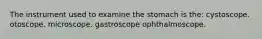 The instrument used to examine the stomach is the: cystoscope. otoscope. microscope. gastroscope ophthalmoscope.